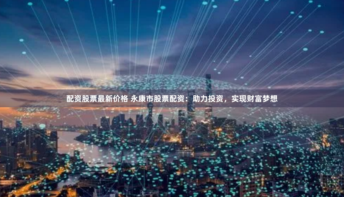 配资股票最新价格 永康市股票配资：助力投资，实现财富梦想