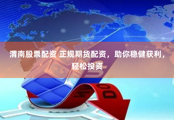 渭南股票配资 正规期货配资，助你稳健获利，轻松投资