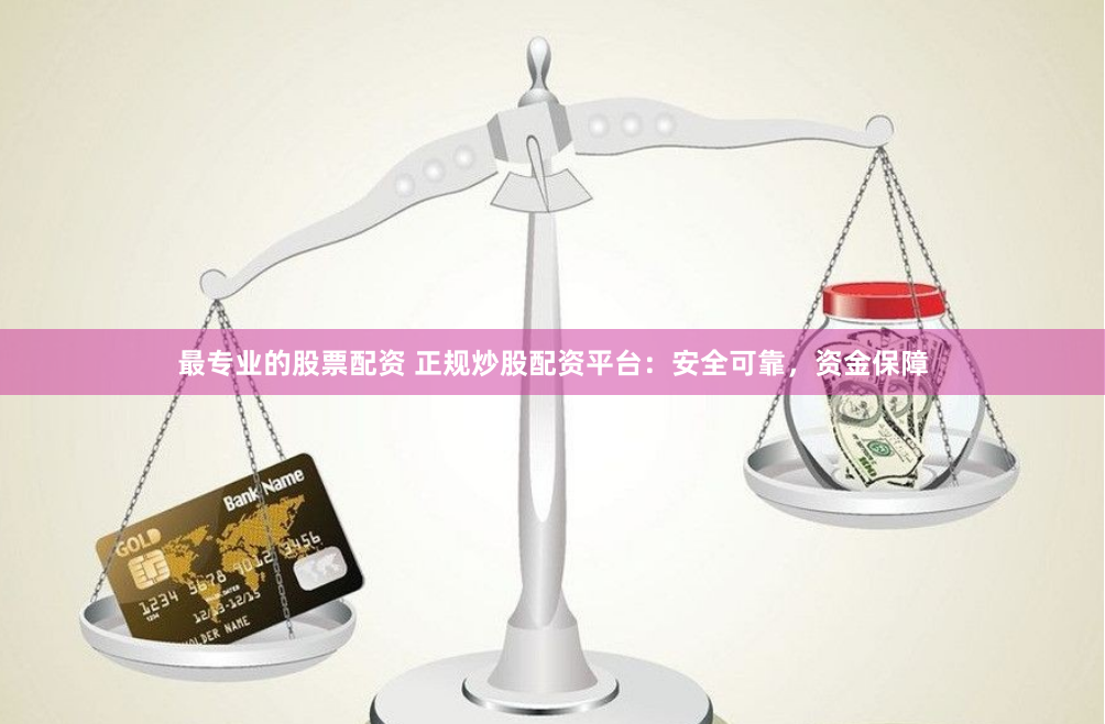 最专业的股票配资 正规炒股配资平台：安全可靠，资金保障