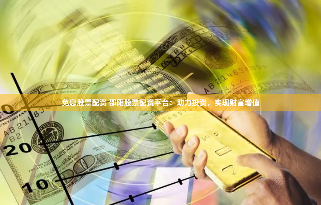 免息股票配资 邵阳股票配资平台：助力投资，实现财富增值