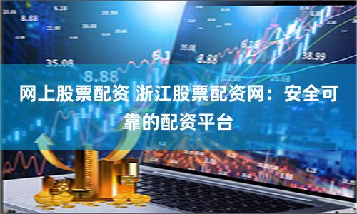 网上股票配资 浙江股票配资网：安全可靠的配资平台