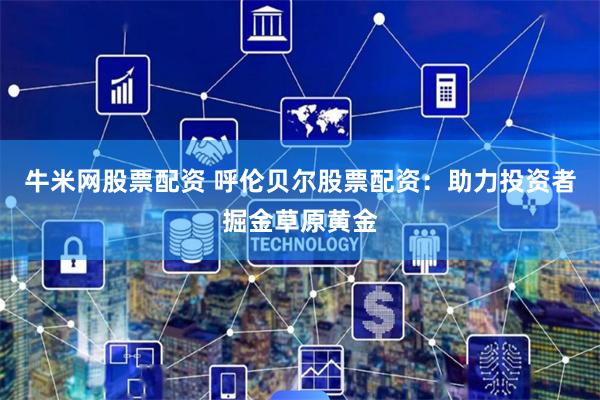 牛米网股票配资 呼伦贝尔股票配资：助力投资者掘金草原黄金