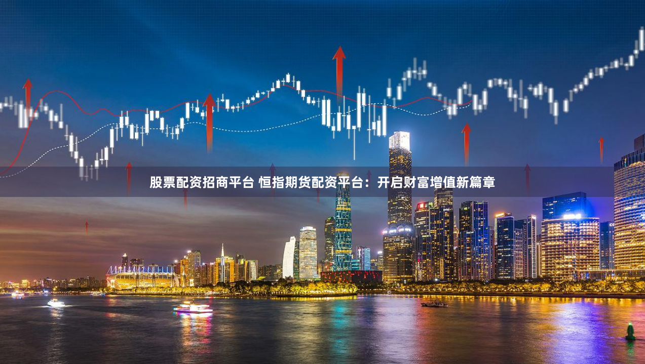 股票配资招商平台 恒指期货配资平台：开启财富增值新篇章