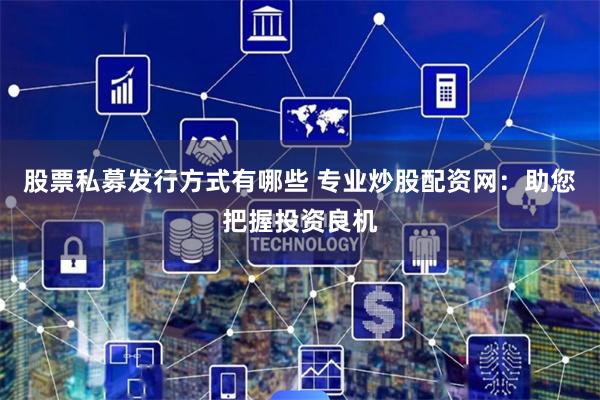 股票私募发行方式有哪些 专业炒股配资网:助您把握投资良机