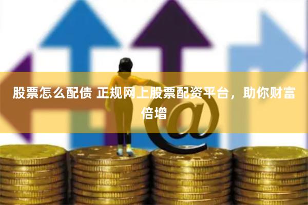 股票怎么配债 正规网上股票配资平台，助你财富倍增