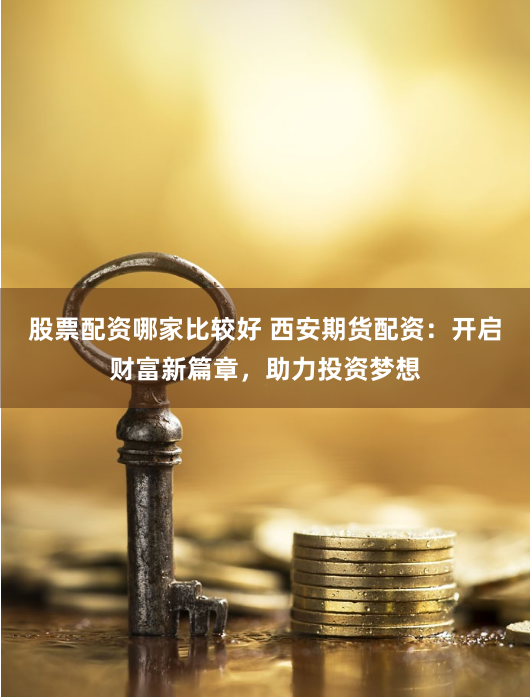 股票配资哪家比较好 西安期货配资：开启财富新篇章，助力投资梦想