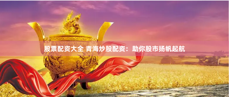 股票配资大全 青海炒股配资：助你股市扬帆起航