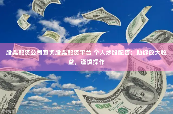 股票配资公司查询股票配资平台 个人炒股配资:助你放大收益,谨慎操作