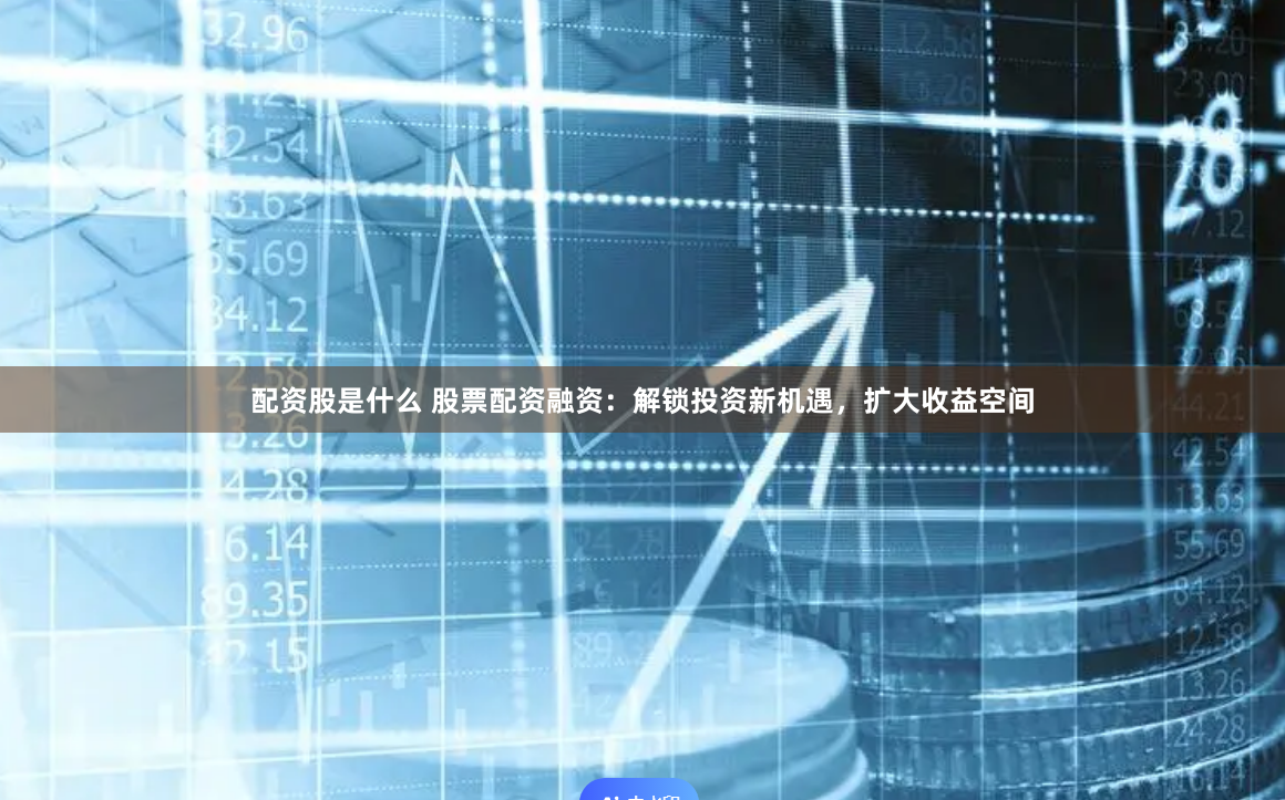 配资股是什么 股票配资融资：解锁投资新机遇，扩大收益空间