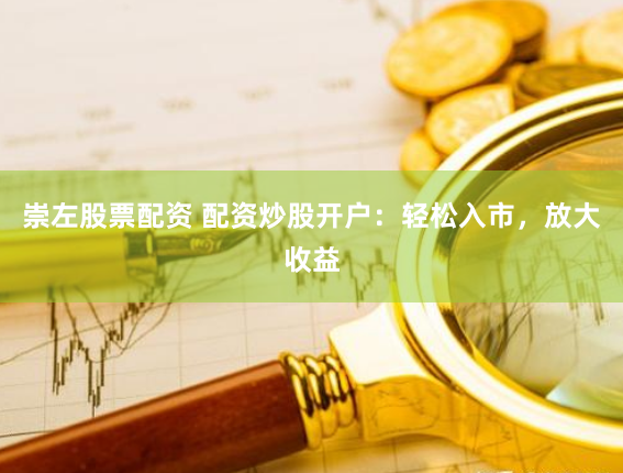 崇左股票配资 配资炒股开户：轻松入市，放大收益