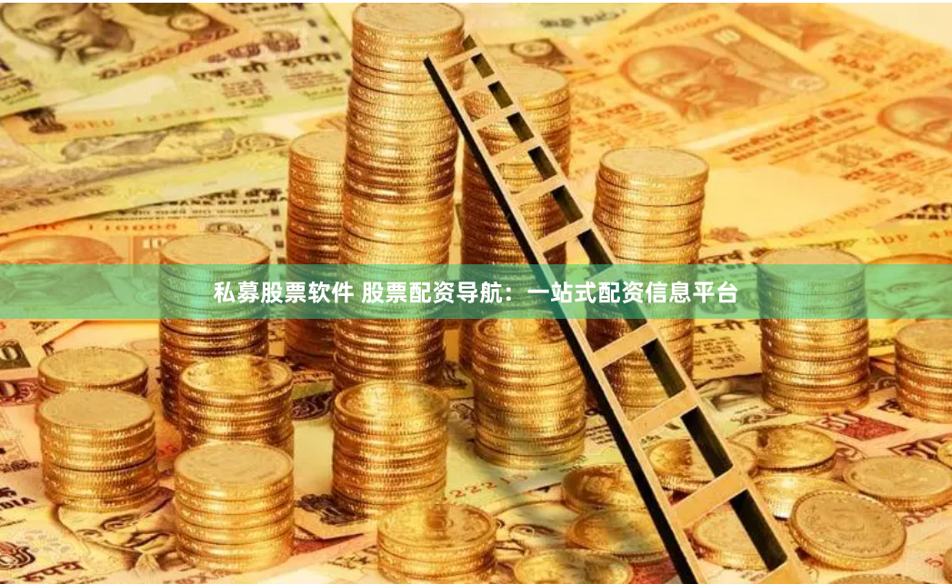 私募股票软件 股票配资导航：一站式配资信息平台