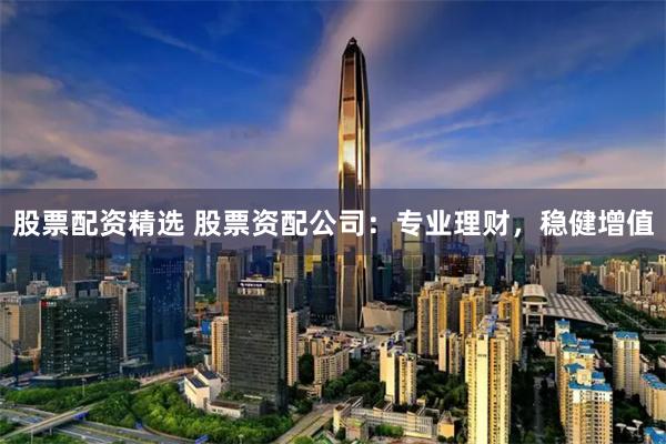 股票配资精选 股票资配公司：专业理财，稳健增值