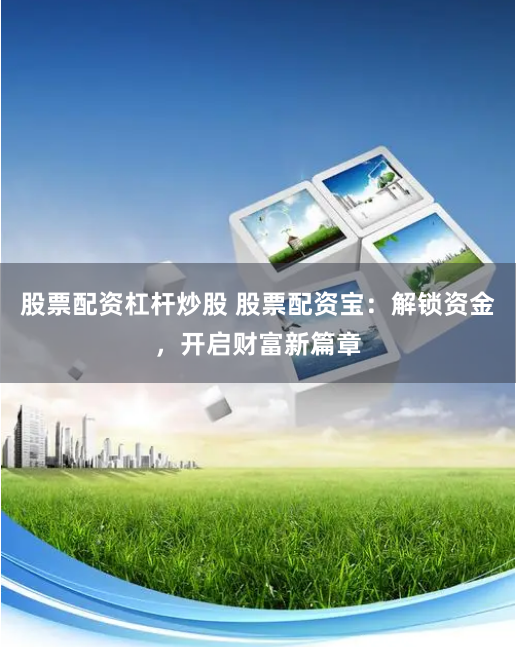 股票配资杠杆炒股 股票配资宝：解锁资金，开启财富新篇章
