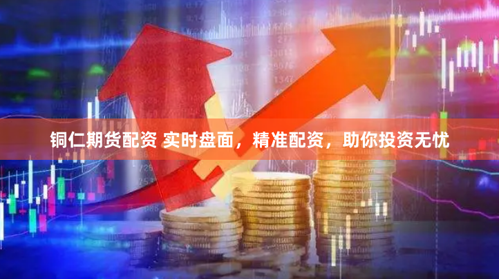 铜仁期货配资 实时盘面，精准配资，助你投资无忧