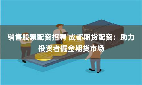 销售股票配资招聘 成都期货配资：助力投资者掘金期货市场