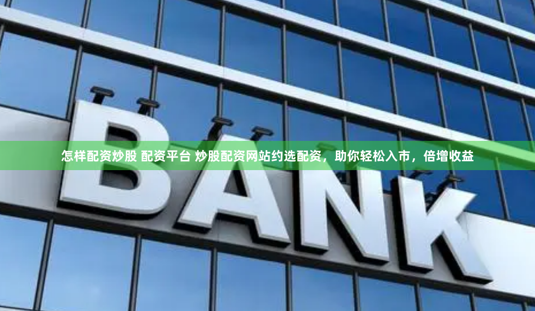 怎样配资炒股 配资平台 炒股配资网站约选配资,助你轻松入市,倍增收益