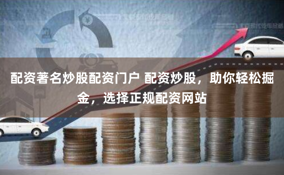 配资著名炒股配资门户 配资炒股，助你轻松掘金，选择正规配资网站