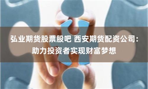 弘业期货股票股吧 西安期货配资公司：助力投资者实现财富梦想