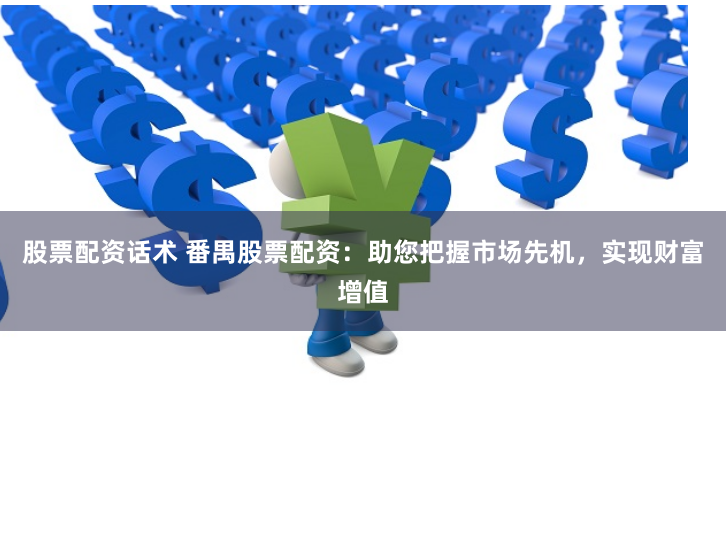 股票配资话术 番禺股票配资：助您把握市场先机，实现财富增值