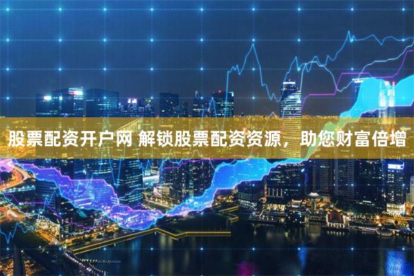 股票配资开户网 解锁股票配资资源，助您财富倍增