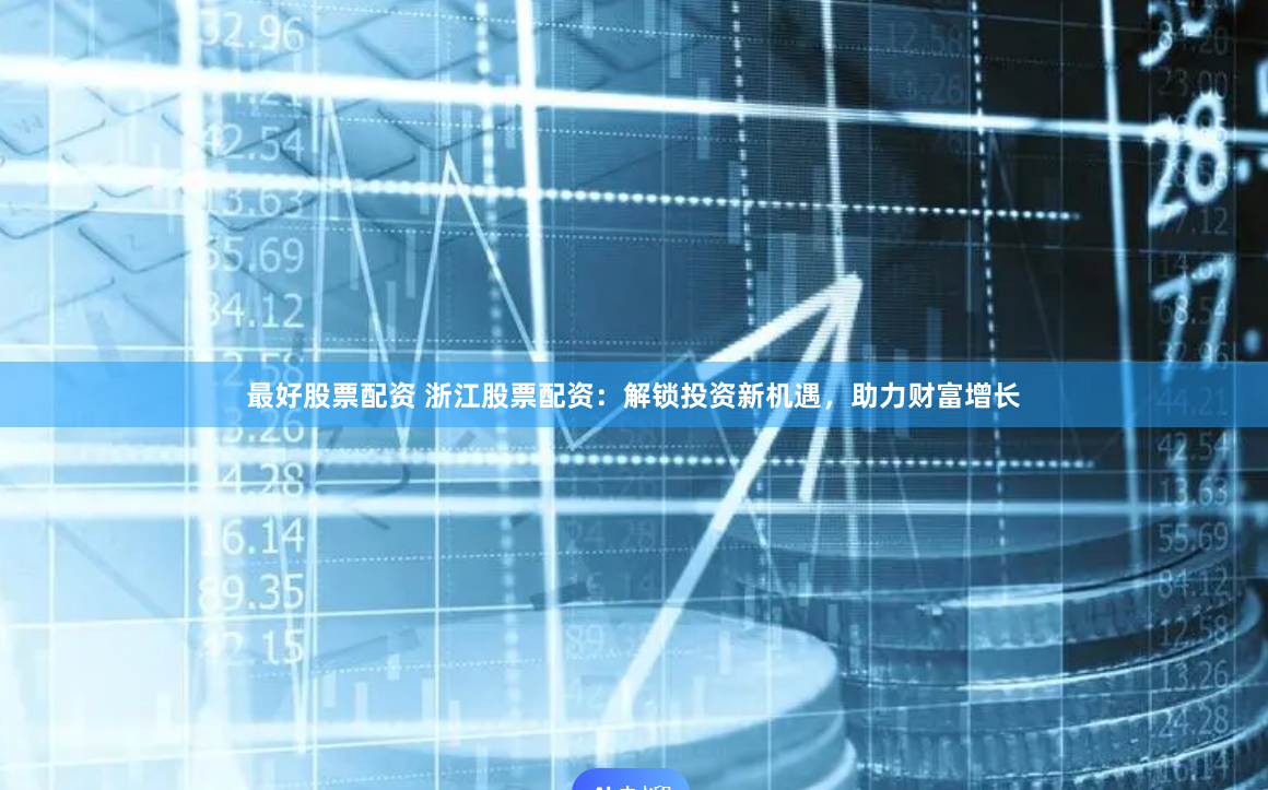 最好股票配资 浙江股票配资：解锁投资新机遇，助力财富增长