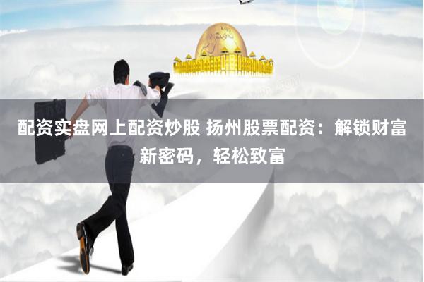 配资实盘网上配资炒股 扬州股票配资:解锁财富新密码,轻松致富