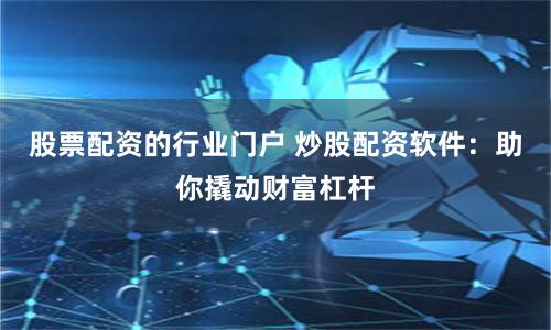 股票配资的行业门户 炒股配资软件：助你撬动财富杠杆