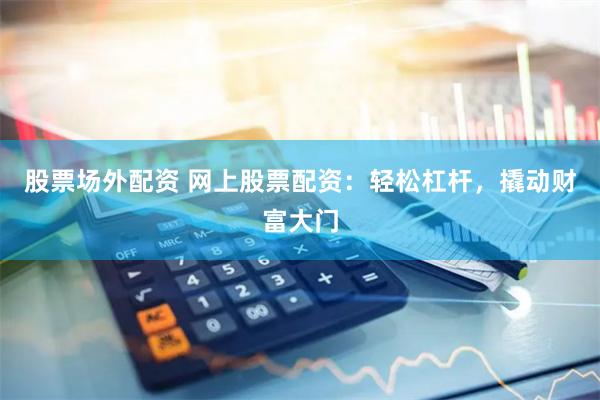股票场外配资 网上股票配资：轻松杠杆，撬动财富大门
