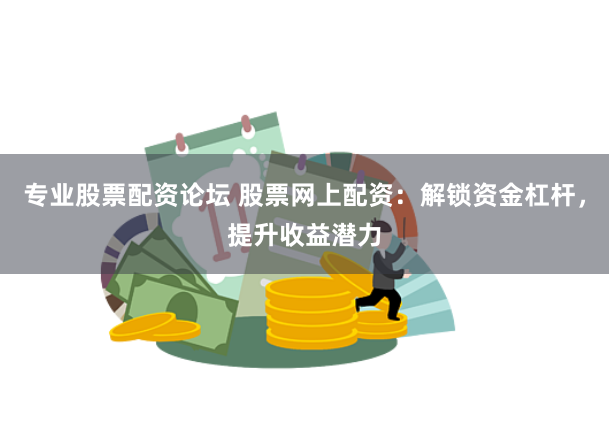 专业股票配资论坛 股票网上配资：解锁资金杠杆，提升收益潜力