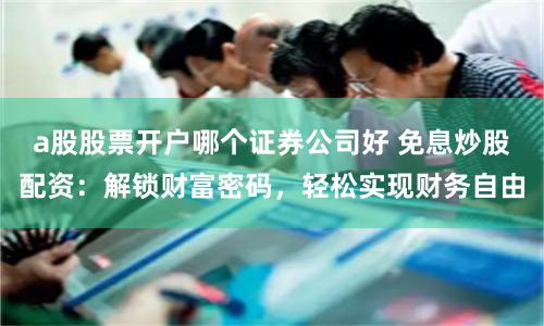 a股股票开户哪个证券公司好 免息炒股配资:解锁财富密码,轻松实现财务自由