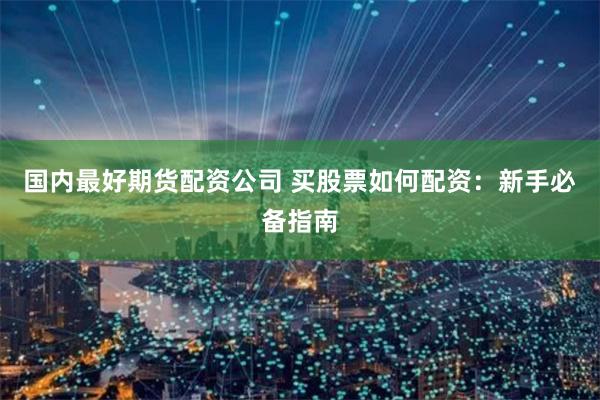 国内最好期货配资公司 买股票如何配资：新手必备指南