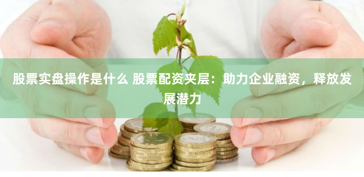 股票实盘操作是什么 股票配资夹层：助力企业融资，释放发展潜力