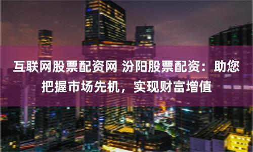 互联网股票配资网 汾阳股票配资:助您把握市场先机,实现财富增值