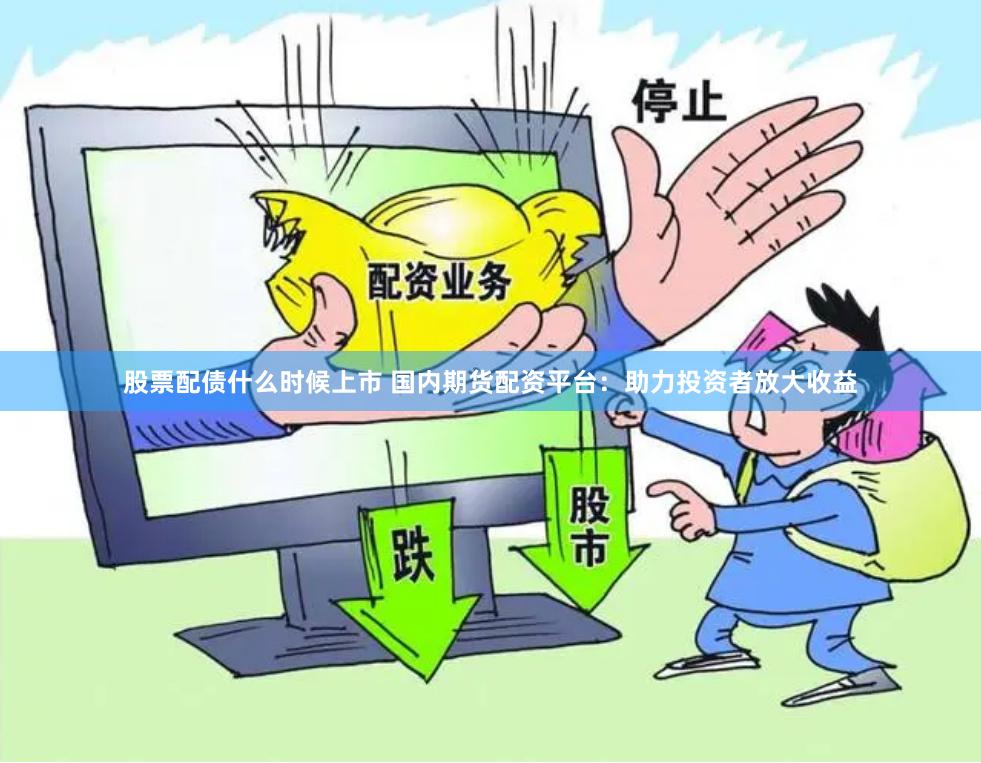 股票配债什么时候上市 国内期货配资平台:助力投资者放大收益