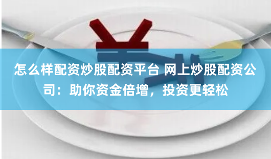 怎么样配资炒股配资平台 网上炒股配资公司:助你资金倍增,投资更轻松