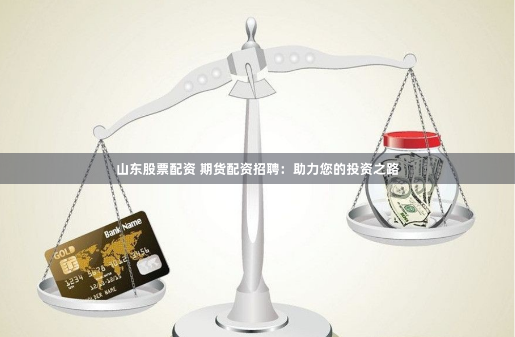 山东股票配资 期货配资招聘：助力您的投资之路