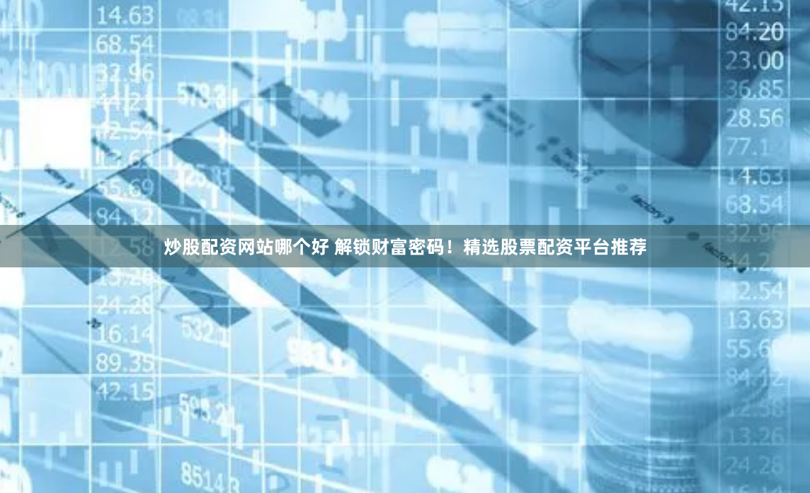 炒股配资网站哪个好 解锁财富密码！精选股票配资平台推荐