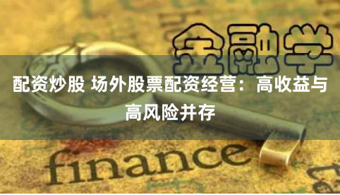 配资炒股 场外股票配资经营：高收益与高风险并存