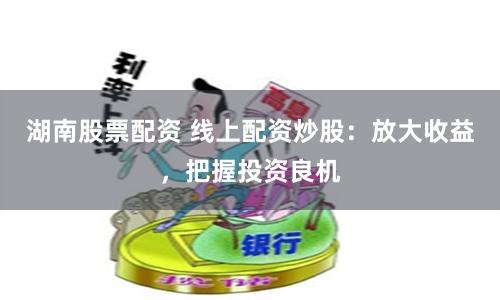 湖南股票配资 线上配资炒股：放大收益，把握投资良机
