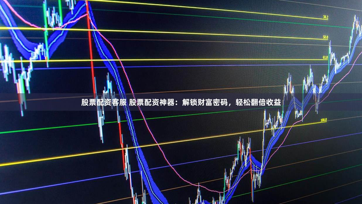 股票配资客服 股票配资神器:解锁财富密码,轻松翻倍收益