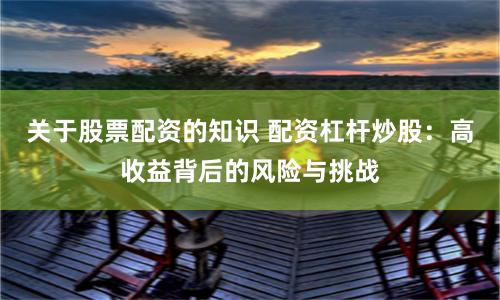 关于股票配资的知识 配资杠杆炒股：高收益背后的风险与挑战