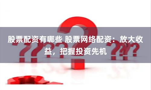 股票配资有哪些 股票网络配资：放大收益，把握投资先机
