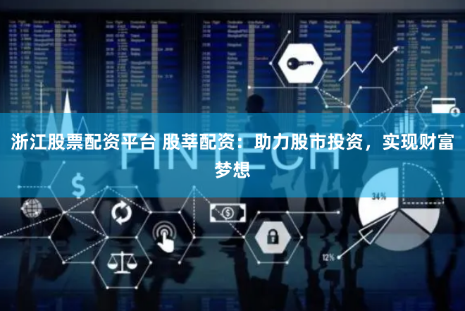 浙江股票配资平台 股莘配资：助力股市投资，实现财富梦想
