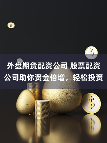 外盘期货配资公司 股票配资公司助你资金倍增，轻松投资