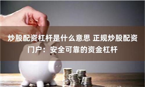 炒股配资杠杆是什么意思 正规炒股配资门户：安全可靠的资金杠杆
