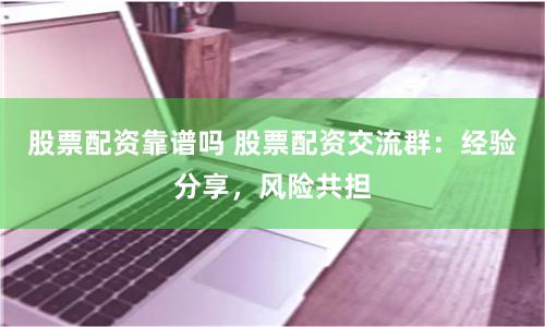 股票配资靠谱吗 股票配资交流群:经验分享,风险共担