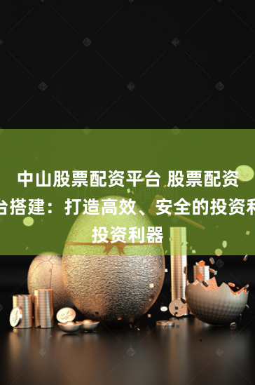 中山股票配资平台 股票配资平台搭建：打造高效、安全的投资利器