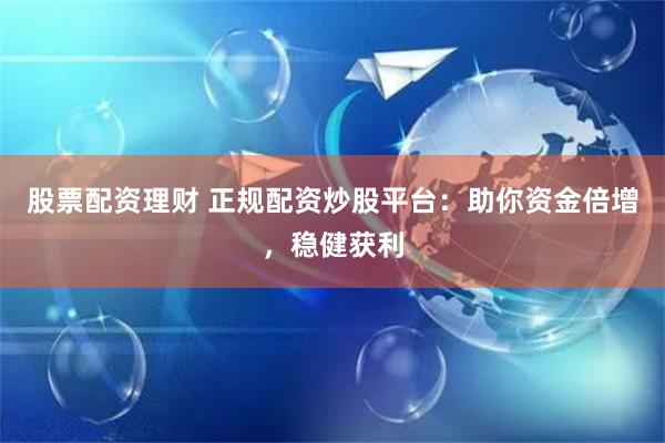 股票配资理财 正规配资炒股平台：助你资金倍增，稳健获利