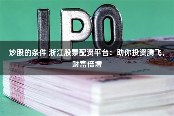 炒股的条件 浙江股票配资平台：助你投资腾飞，财富倍增