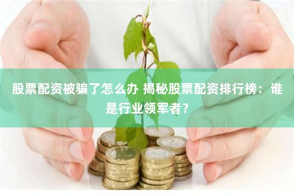 股票配资被骗了怎么办 揭秘股票配资排行榜：谁是行业领军者？